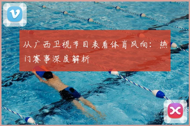 从广西卫视节目表看体育风向：热门赛事深度解析