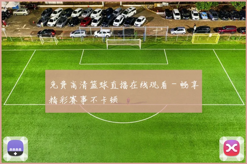 免费高清篮球直播在线观看 - 畅享精彩赛事不卡顿