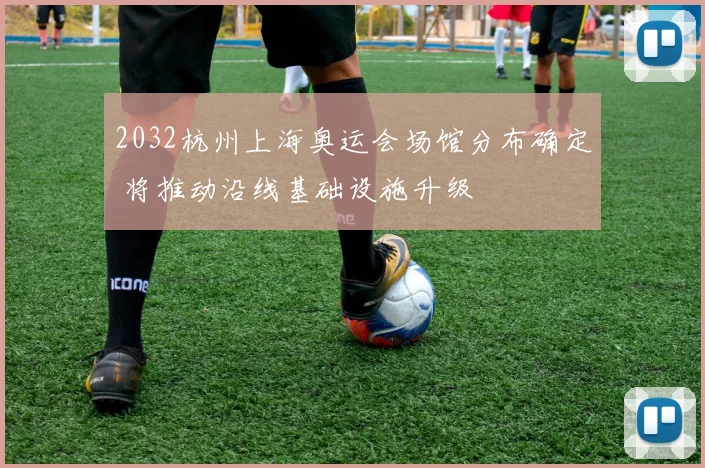 2032杭州上海奥运会场馆分布确定 将推动沿线基础设施升级