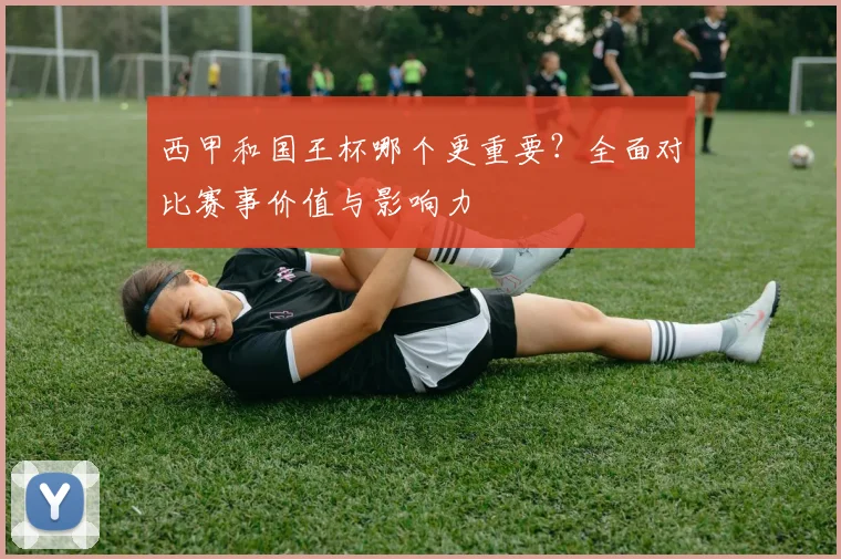 西甲和国王杯哪个更重要？全面对比赛事价值与影响力