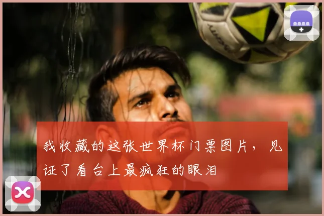 我收藏的这张世界杯门票图片，见证了看台上最疯狂的眼泪