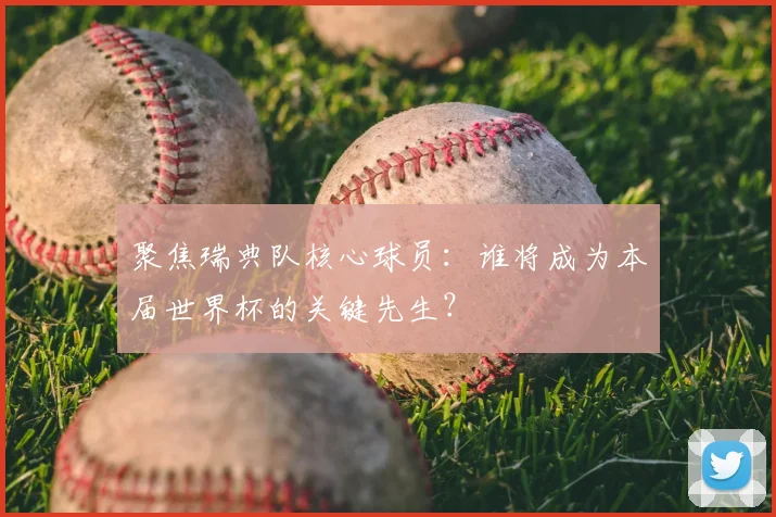 聚焦瑞典队核心球员：谁将成为本届世界杯的关键先生？