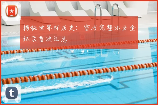 揭秘世界杯历史：官方完整比分全纪录首次汇总
