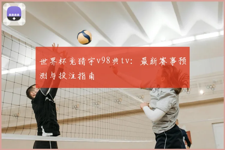 世界杯竞猜宇v98典tv：最新赛事预测与投注指南
