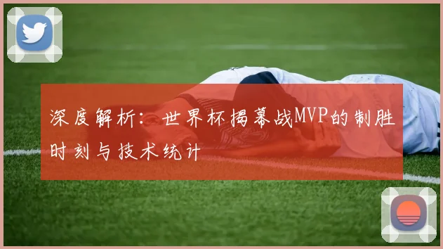 深度解析：世界杯揭幕战MVP的制胜时刻与技术统计