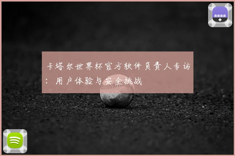 卡塔尔世界杯官方软件负责人专访：用户体验与安全挑战