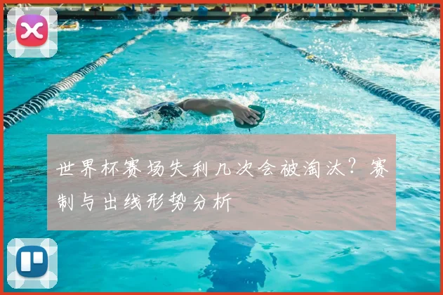 世界杯赛场失利几次会被淘汰？赛制与出线形势分析