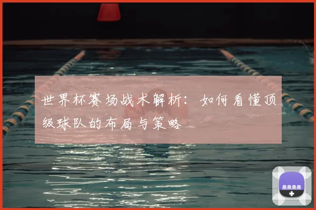 世界杯赛场战术解析：如何看懂顶级球队的布局与策略