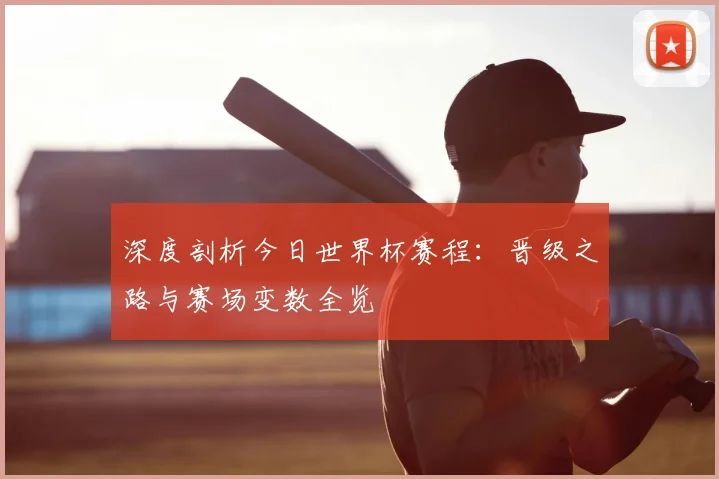 深度剖析今日世界杯赛程：晋级之路与赛场变数全览