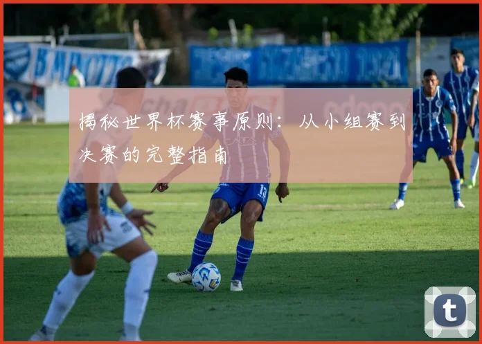 揭秘世界杯赛事原则：从小组赛到决赛的完整指南