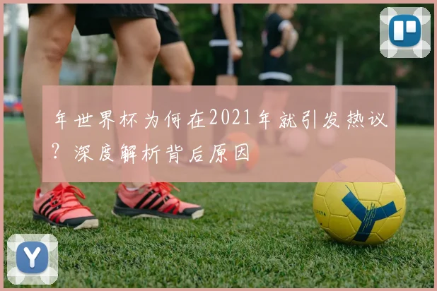 年世界杯为何在2021年就引发热议?深度解析背后原因