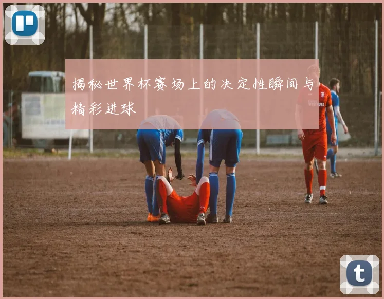 揭秘世界杯赛场上的决定性瞬间与精彩进球