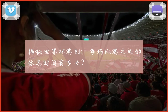 揭秘世界杯赛制：每场比赛之间的休息时间有多长？