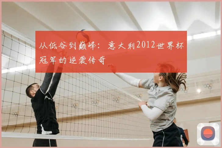 从低谷到巅峰:意大利2012世界杯冠军的逆袭传奇
