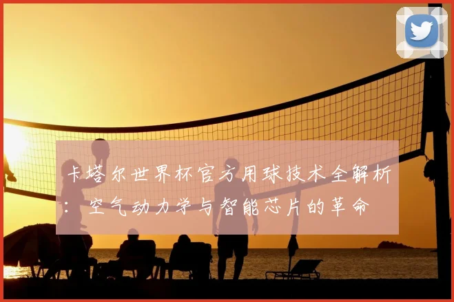 卡塔尔世界杯官方用球技术全解析：空气动力学与智能芯片的革命