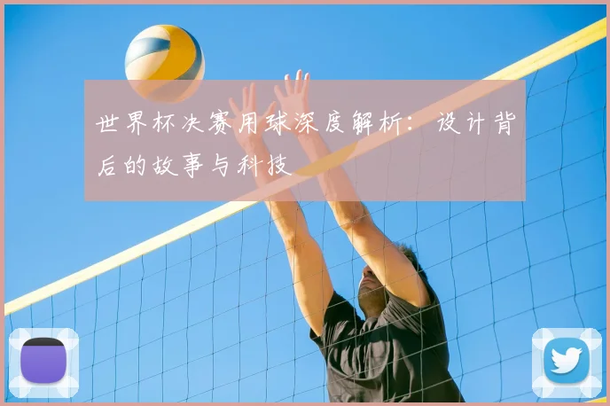 世界杯决赛用球深度解析：设计背后的故事与科技