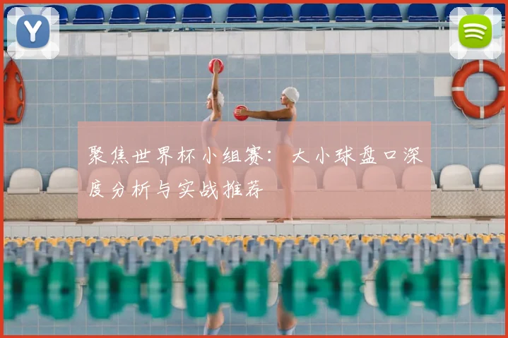 聚焦世界杯小组赛:大小球盘口深度分析与实战推荐