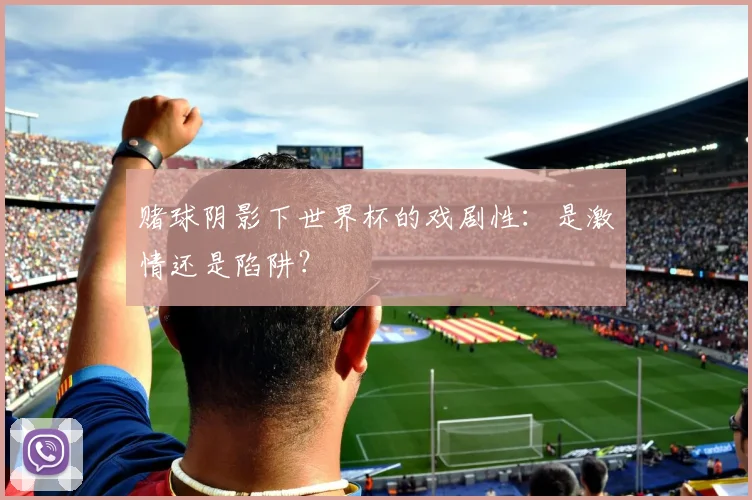 赌球阴影下世界杯的戏剧性：是激情还是陷阱？