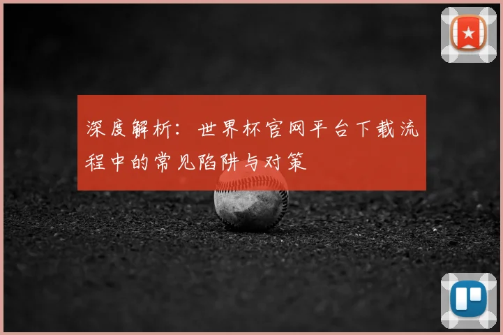 深度解析：世界杯官网平台下载流程中的常见陷阱与对策