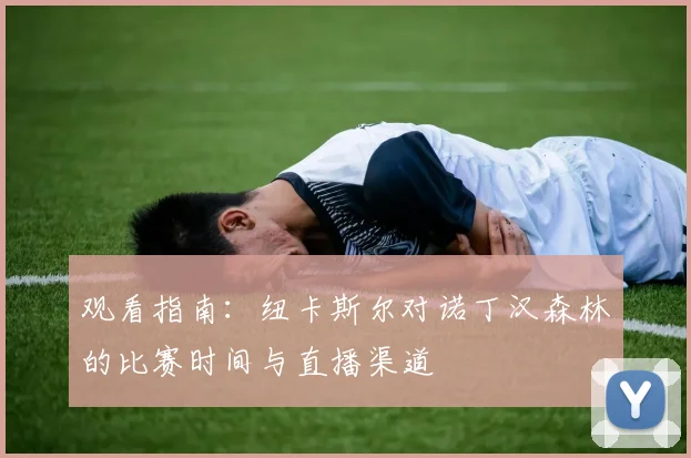 观看指南：纽卡斯尔对诺丁汉森林的比赛时间与直播渠道