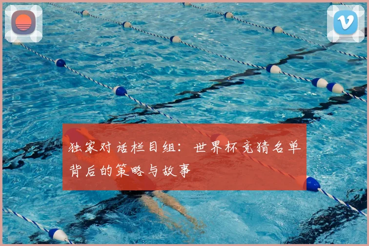 独家对话栏目组：世界杯竞猜名单背后的策略与故事