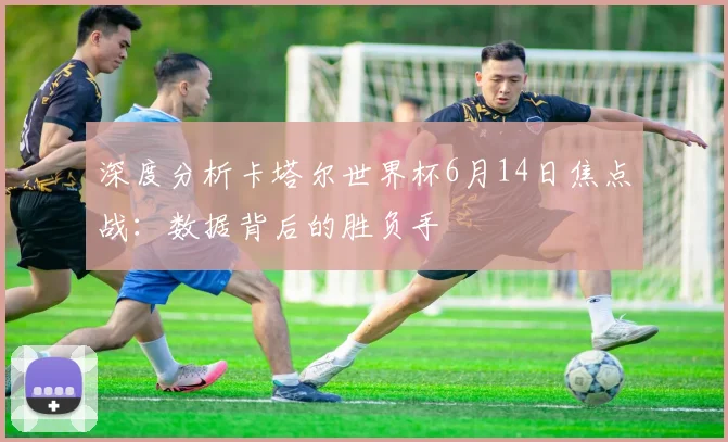 深度分析卡塔尔世界杯6月14日焦点战：数据背后的胜负手