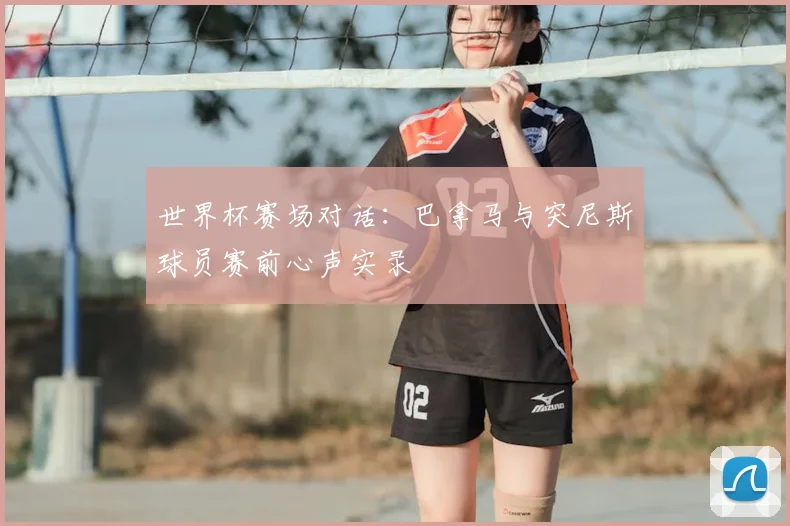 世界杯赛场对话：巴拿马与突尼斯球员赛前心声实录