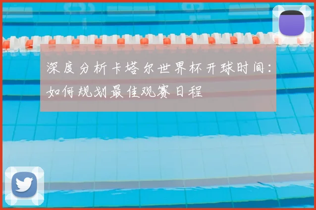 深度分析卡塔尔世界杯开球时间：如何规划最佳观赛日程
