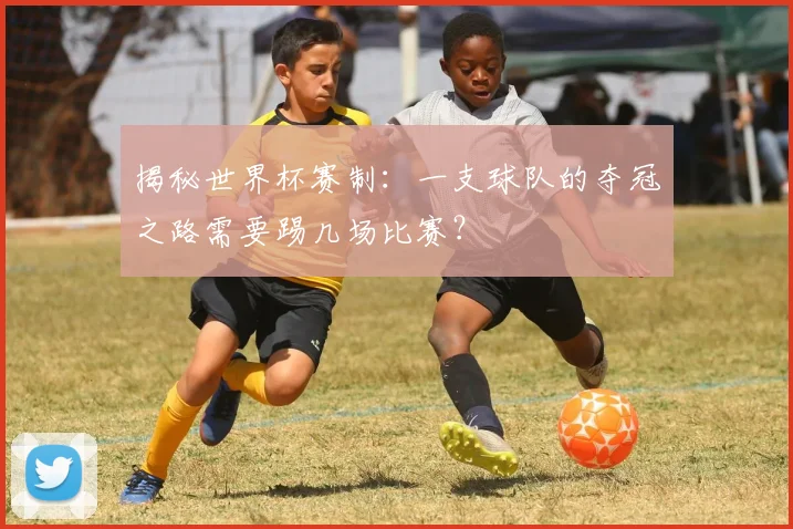 揭秘世界杯赛制：一支球队的夺冠之路需要踢几场比赛？