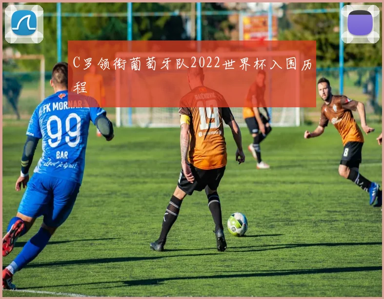 C罗领衔葡萄牙队2022世界杯入围历程