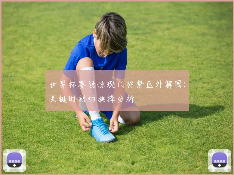 世界杯赛场惊现门将禁区外解围：关键时刻的抉择分析