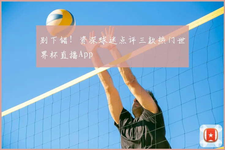 别下错!资深球迷点评三款热门世界杯直播App