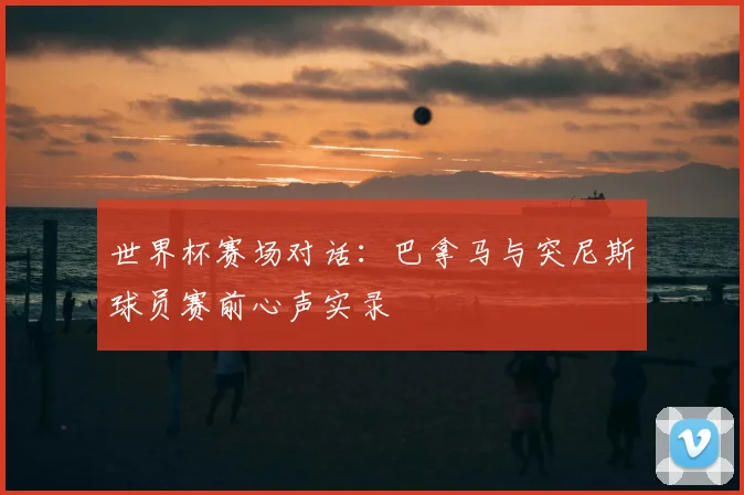 世界杯赛场对话：巴拿马与突尼斯球员赛前心声实录