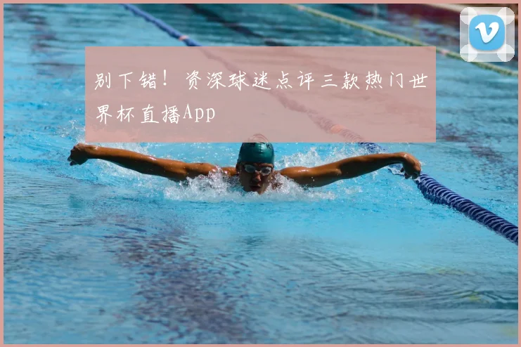 别下错!资深球迷点评三款热门世界杯直播App