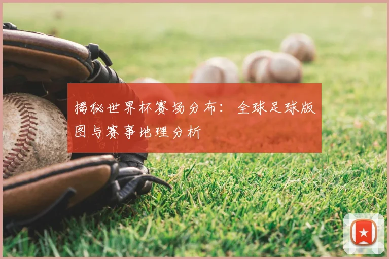 揭秘世界杯赛场分布：全球足球版图与赛事地理分析