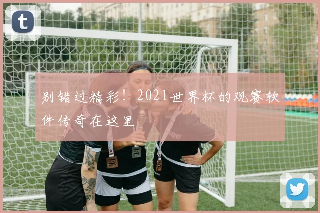 别错过精彩！2021世界杯的观赛软件传奇在这里