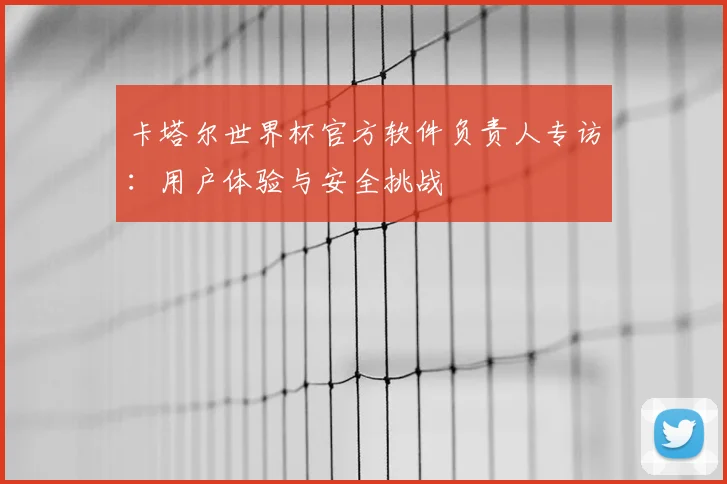 卡塔尔世界杯官方软件负责人专访：用户体验与安全挑战
