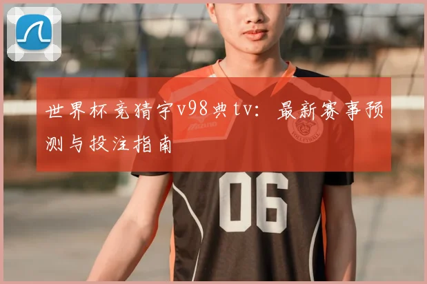 世界杯竞猜宇v98典tv:最新赛事预测与投注指南