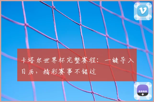 卡塔尔世界杯完整赛程：一键导入日历，精彩赛事不错过