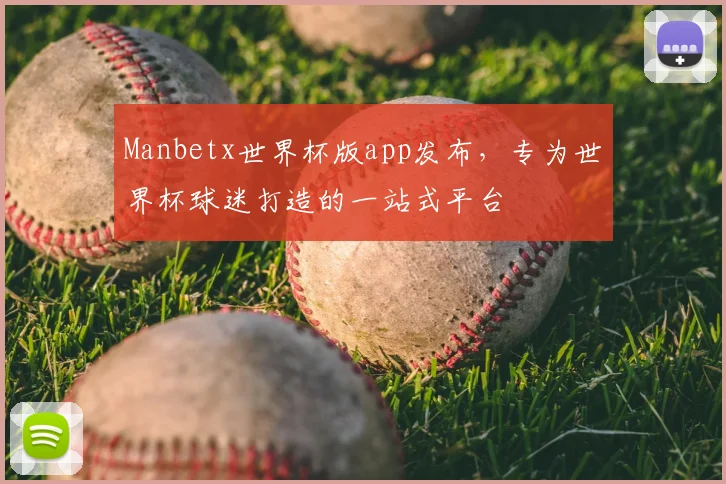 Manbetx世界杯版app发布，专为世界杯球迷打造的一站式平台