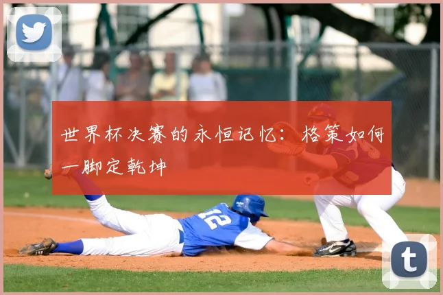 世界杯决赛的永恒记忆:格策如何一脚定乾坤