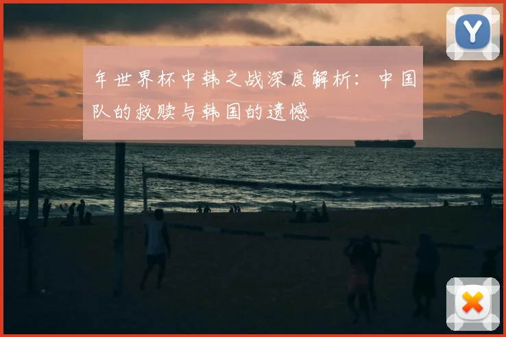 年世界杯中韩之战深度解析:中国队的救赎与韩国的遗憾