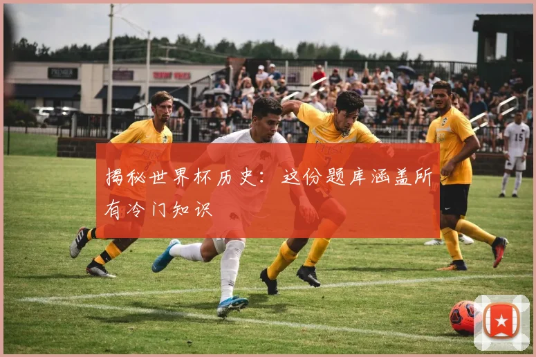 揭秘世界杯历史：这份题库涵盖所有冷门知识