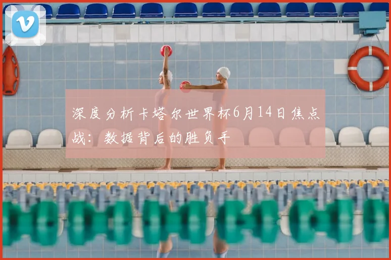 深度分析卡塔尔世界杯6月14日焦点战:数据背后的胜负手