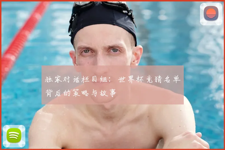 独家对话栏目组：世界杯竞猜名单背后的策略与故事