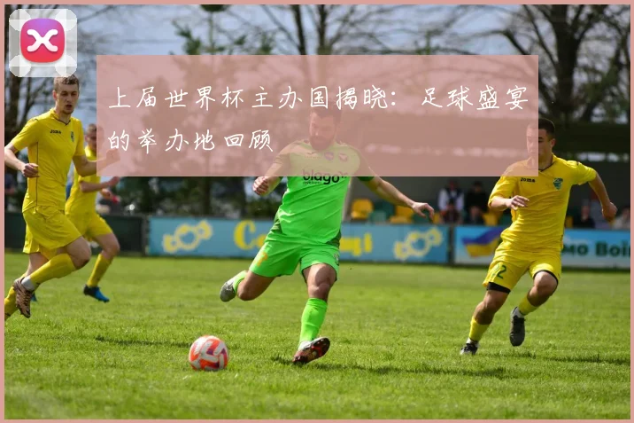 上届世界杯主办国揭晓：足球盛宴的举办地回顾