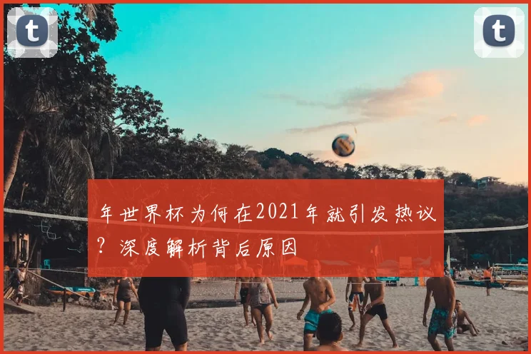 年世界杯为何在2021年就引发热议?深度解析背后原因