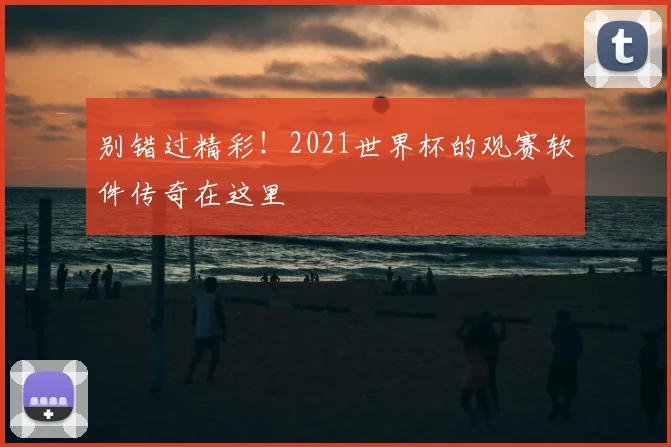 别错过精彩!2021世界杯的观赛软件传奇在这里