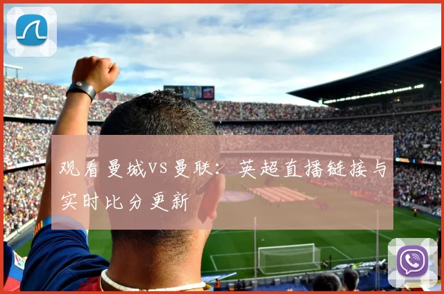 观看曼城vs曼联：英超直播链接与实时比分更新