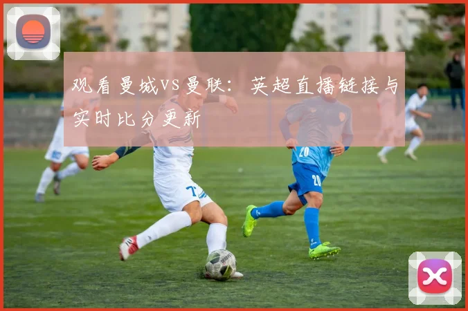 观看曼城vs曼联：英超直播链接与实时比分更新